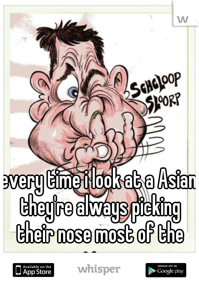 every time i look at a Asian they're always picking their nose most of the time