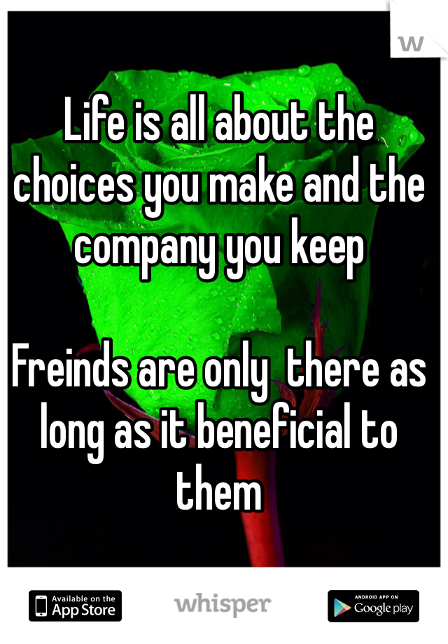 Life is all about the choices you make and the company you keep 

Freinds are only  there as long as it beneficial to them 
