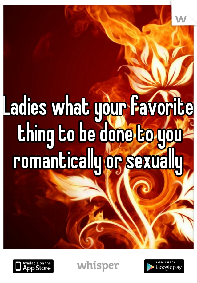 Ladies what your favorite thing to be done to you romantically or sexually 