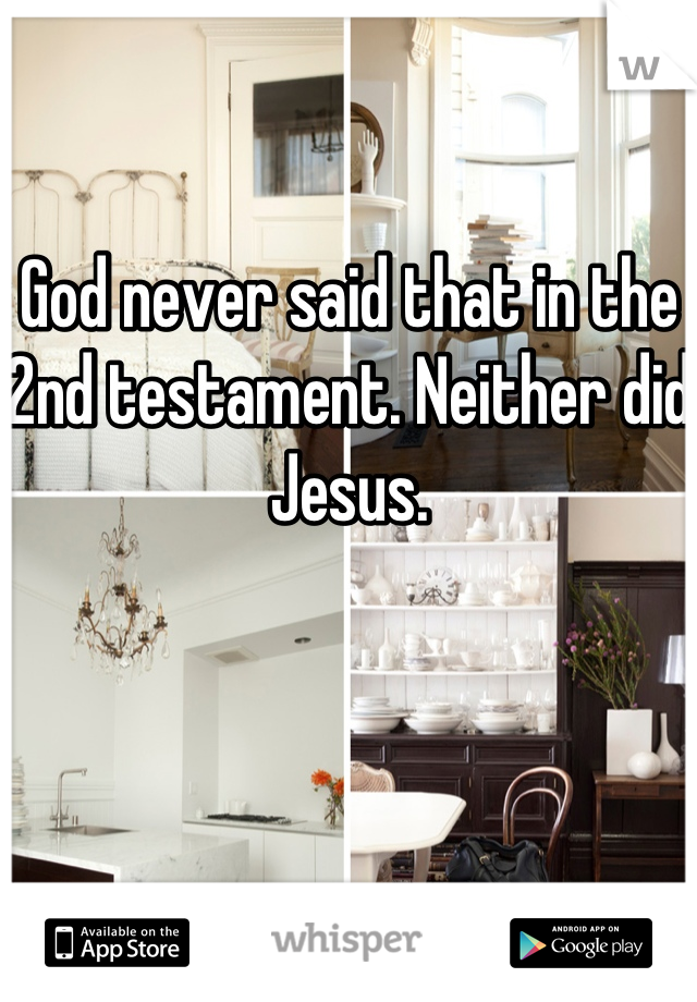 God never said that in the 2nd testament. Neither did Jesus.