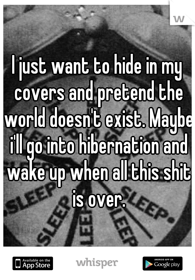 I just want to hide in my covers and pretend the world doesn't exist. Maybe i'll go into hibernation and wake up when all this shit is over.