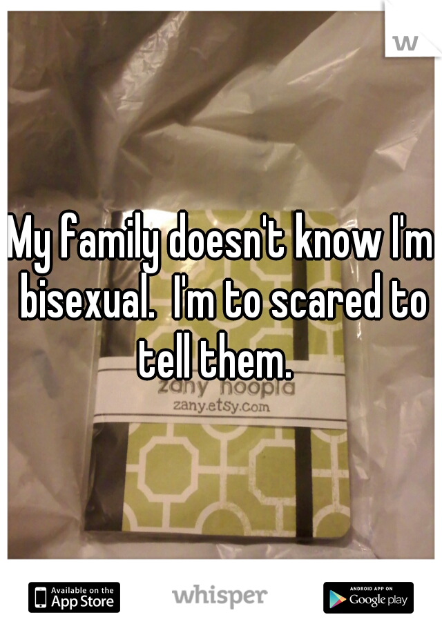 My family doesn't know I'm bisexual.  I'm to scared to tell them.  
