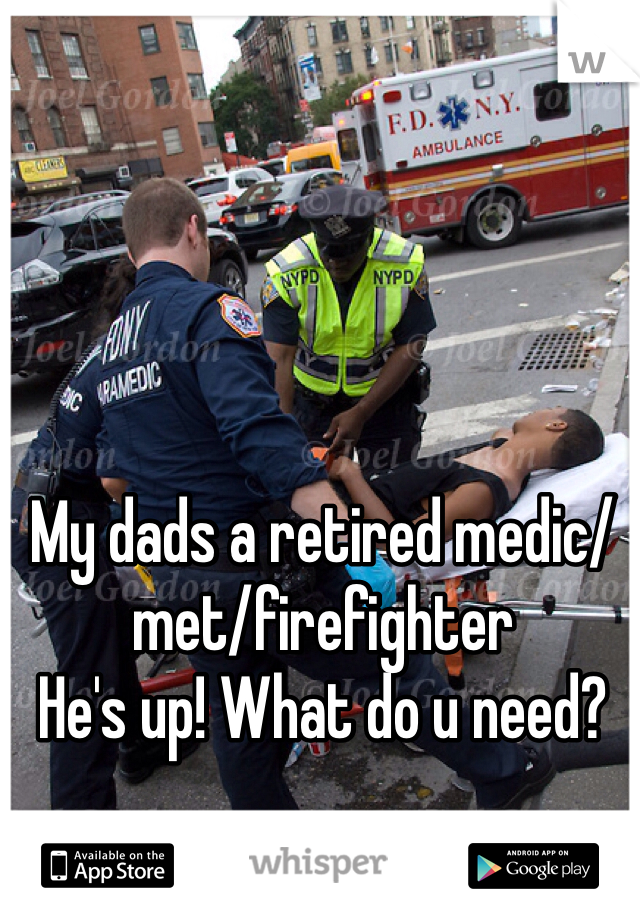 My dads a retired medic/met/firefighter
He's up! What do u need?