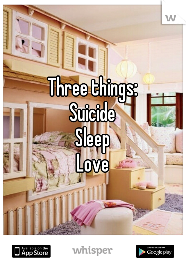 Three things:
Suicide
Sleep
Love