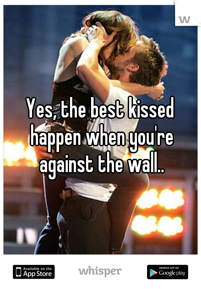 Yes, the best kissed happen when you're against the wall..