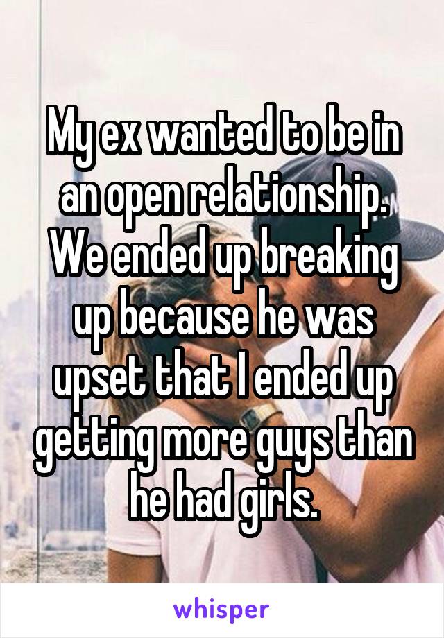My ex wanted to be in an open relationship. We ended up breaking up because he was upset that I ended up getting more guys than he had girls.