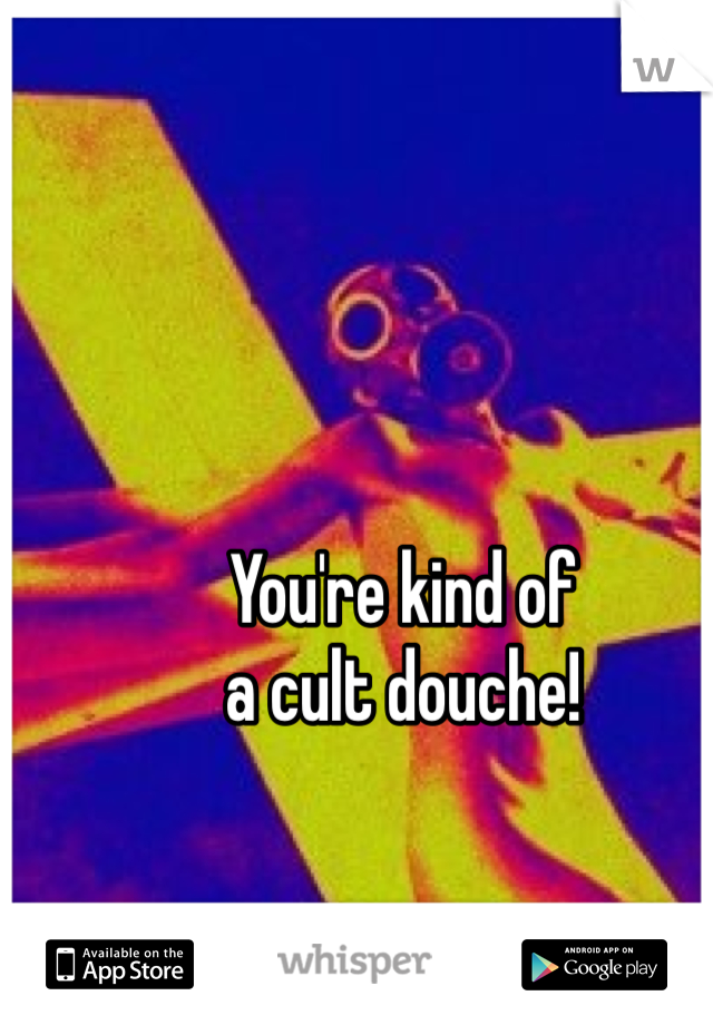 You're kind of
a cult douche!