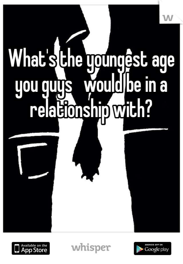 What's the youngest age you guys   would be in a relationship with?