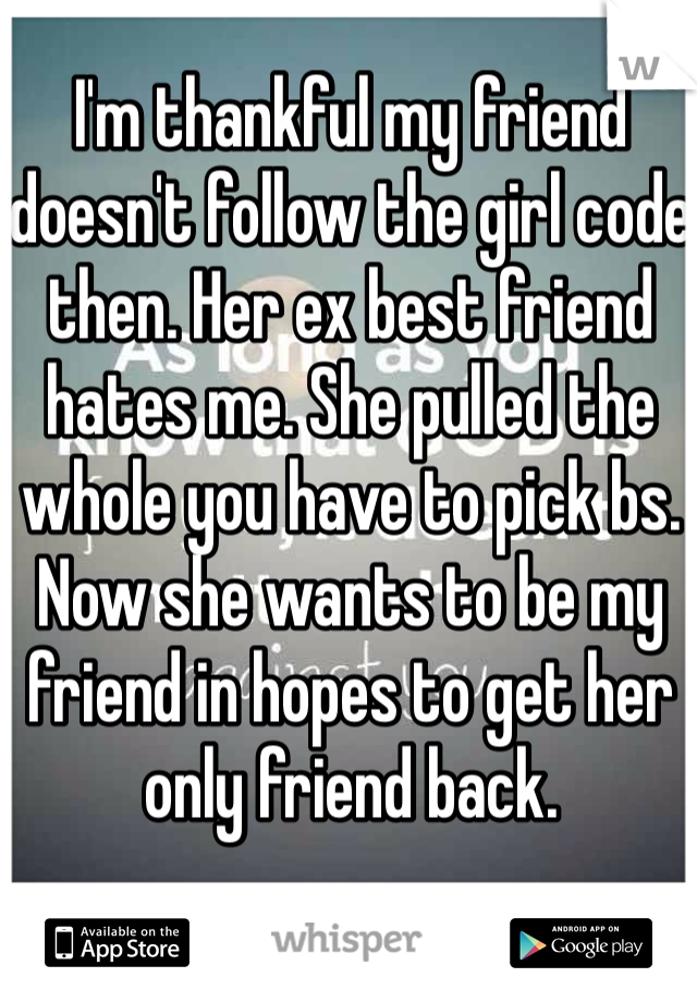 I'm thankful my friend doesn't follow the girl code then. Her ex best friend hates me. She pulled the whole you have to pick bs. Now she wants to be my friend in hopes to get her only friend back. 