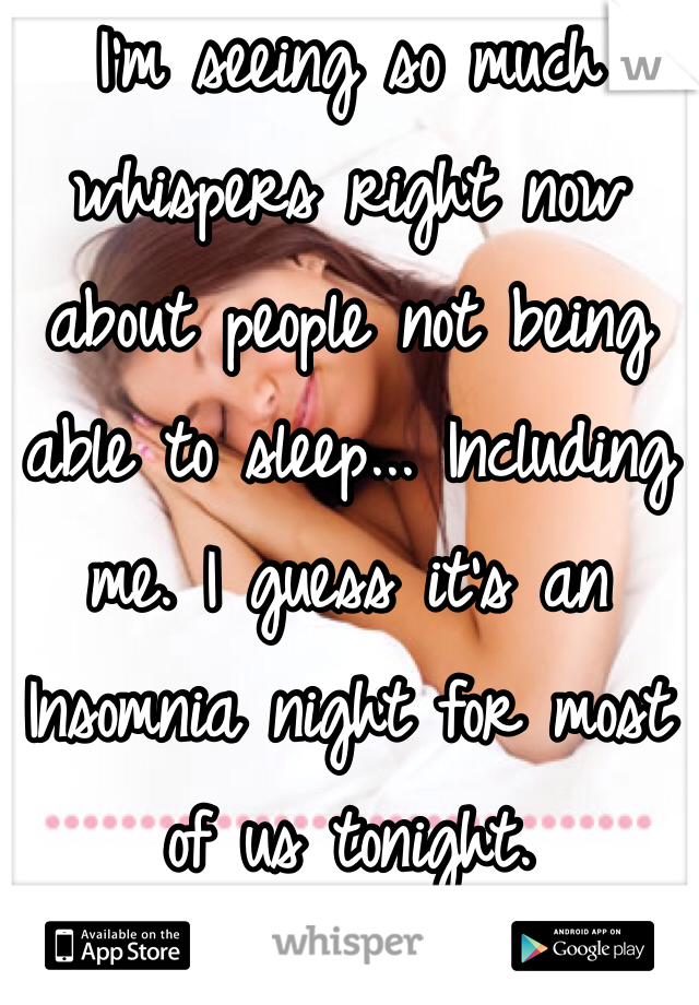 I'm seeing so much whispers right now about people not being able to sleep... Including me. I guess it's an Insomnia night for most of us tonight.