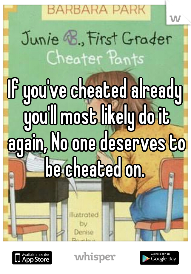 If you've cheated already you'll most likely do it again, No one deserves to be cheated on. 