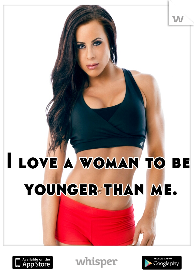 I love a woman to be younger than me.