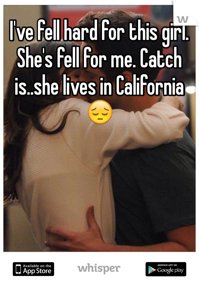 I've fell hard for this girl. She's fell for me. Catch is..she lives in California 😔
