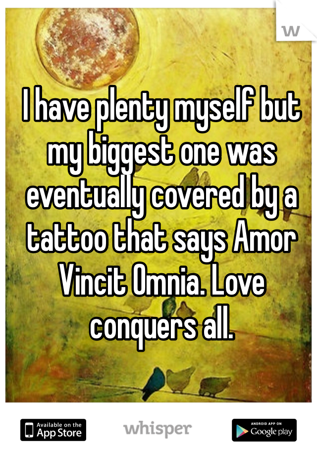I have plenty myself but my biggest one was eventually covered by a tattoo that says Amor Vincit Omnia. Love conquers all. 