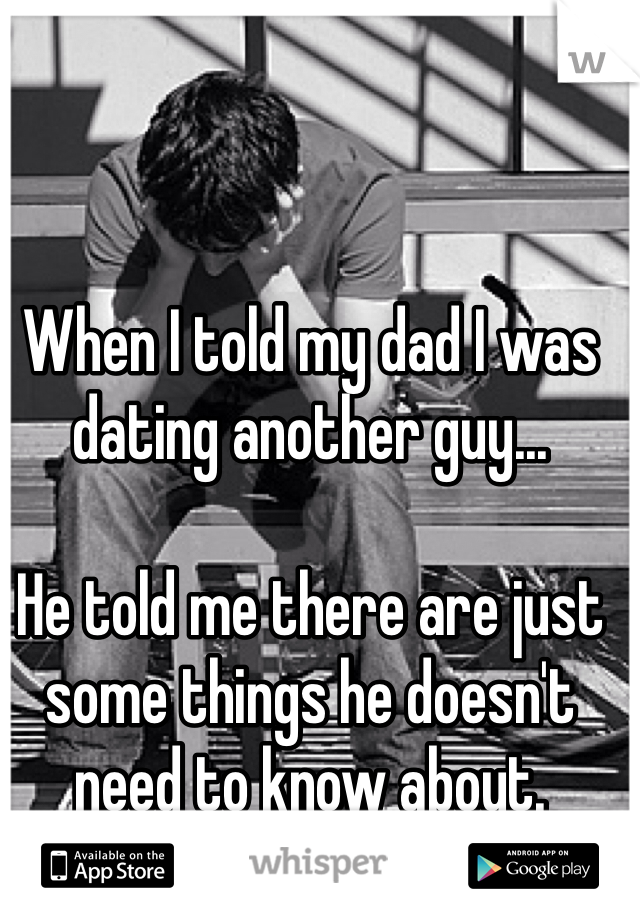 When I told my dad I was dating another guy...

He told me there are just some things he doesn't need to know about.