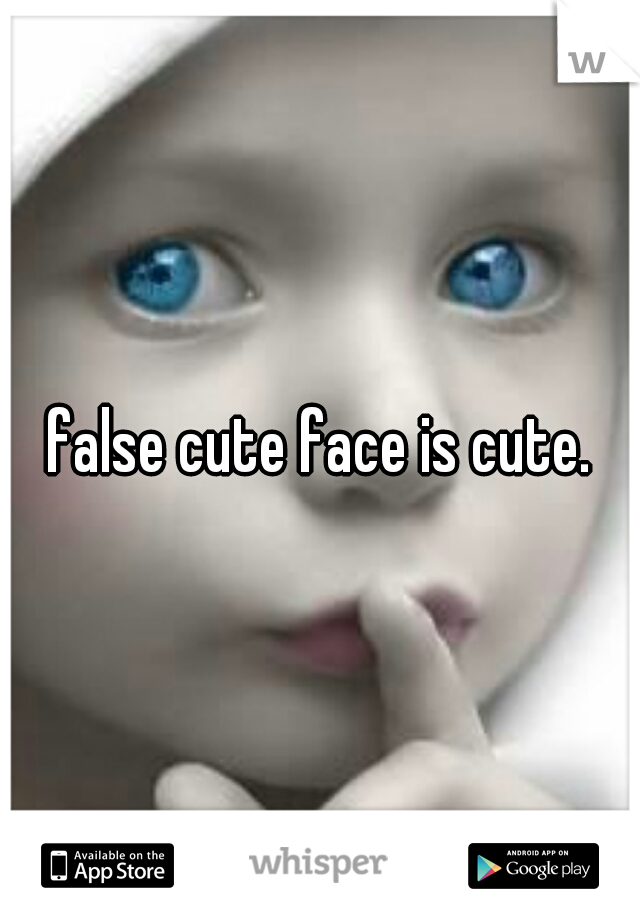 false cute face is cute.