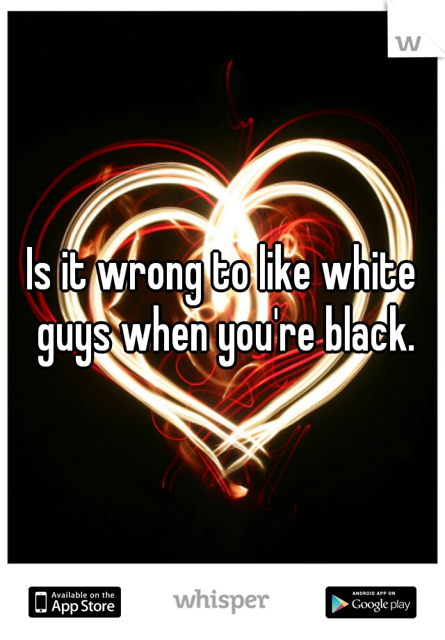 Is it wrong to like white guys when you're black.