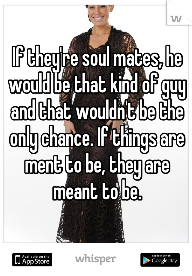 If they're soul mates, he would be that kind of guy and that wouldn't be the only chance. If things are ment to be, they are meant to be.