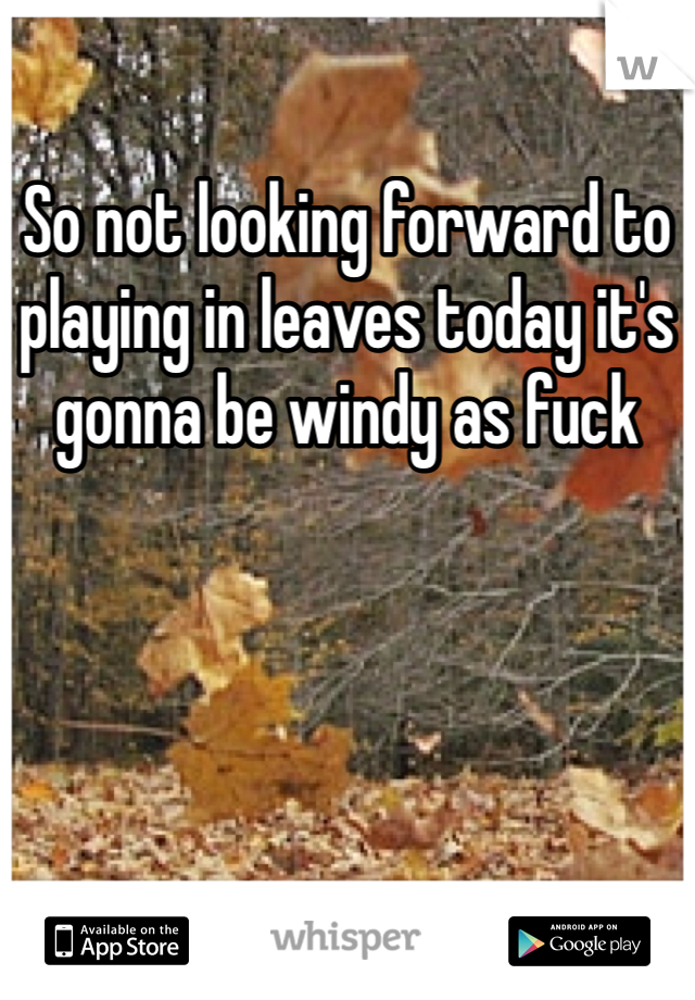 So not looking forward to playing in leaves today it's gonna be windy as fuck 