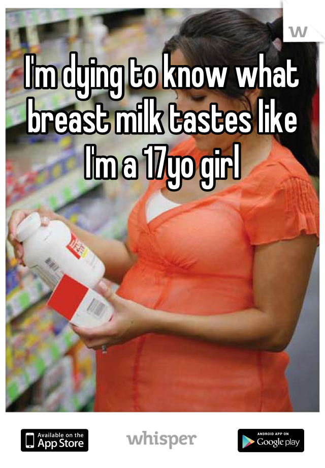 I'm dying to know what breast milk tastes like
I'm a 17yo girl