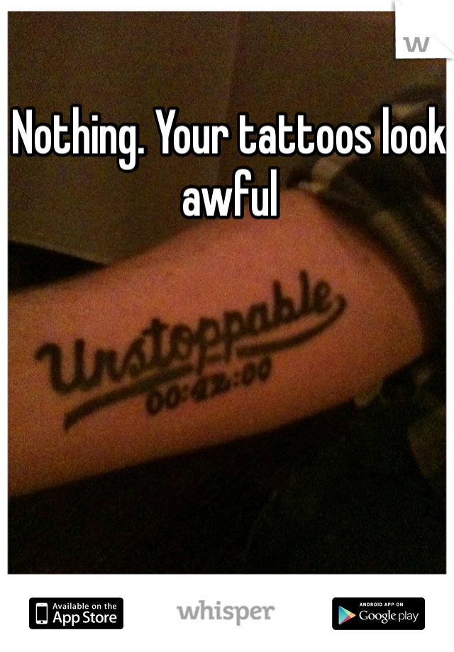 Nothing. Your tattoos look awful