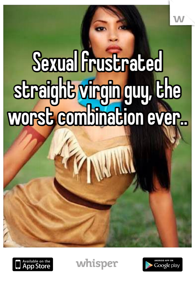 Sexual frustrated straight virgin guy, the worst combination ever..