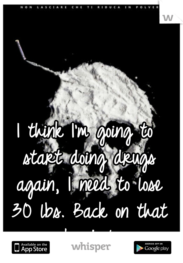 I think I'm going to start doing drugs again, I need to lose 30 lbs. Back on that coke diet. 