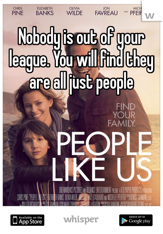 Nobody is out of your league. You will find they are all just people 