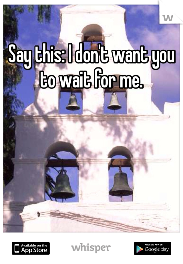 Say this: I don't want you to wait for me.