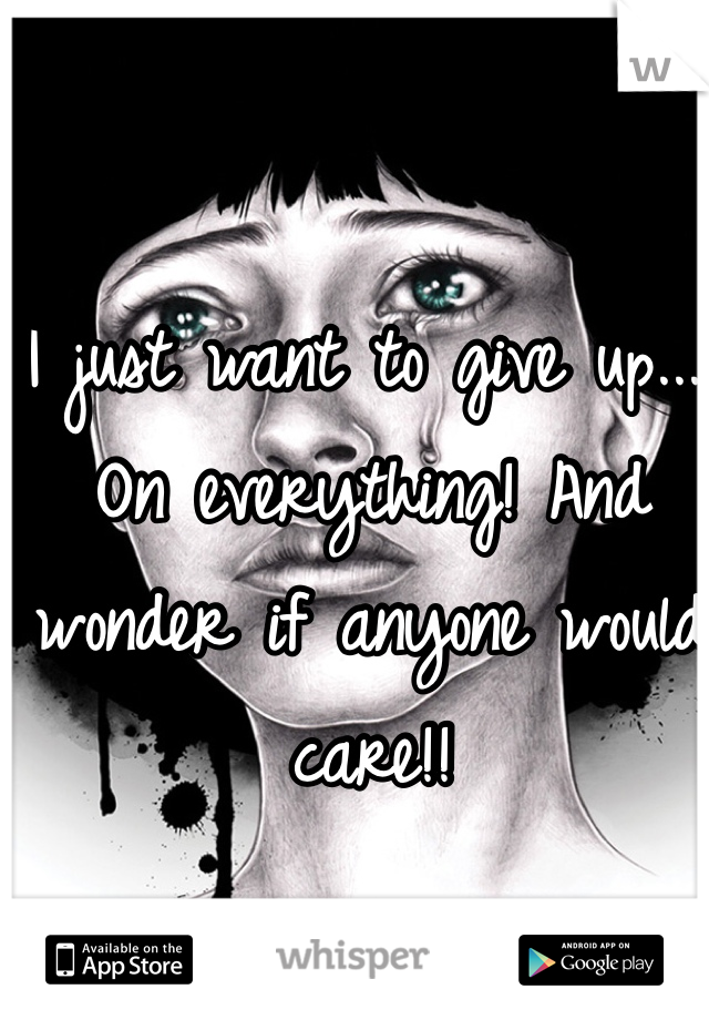 I just want to give up.... On everything! And wonder if anyone would care!! 