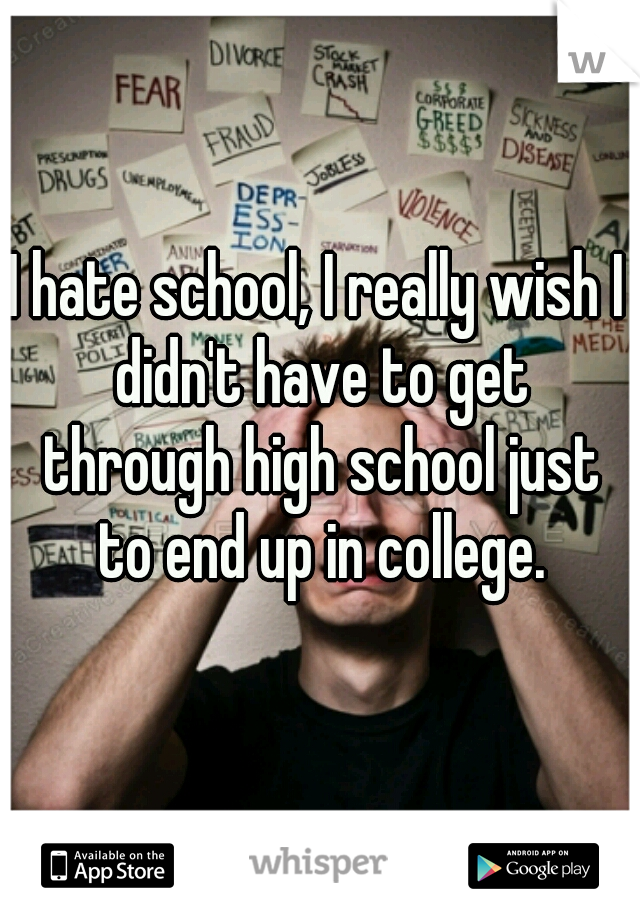 I hate school, I really wish I didn't have to get through high school just to end up in college.