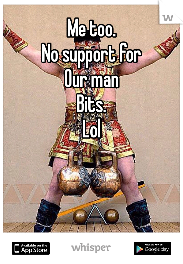 Me too. 
No support for 
Our man 
Bits. 
Lol