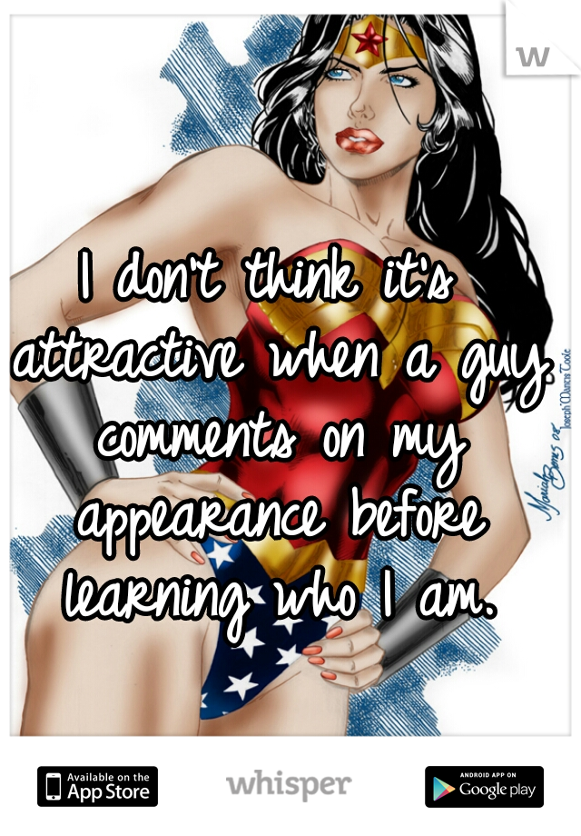 I don't think it's attractive when a guy comments on my appearance before learning who I am.