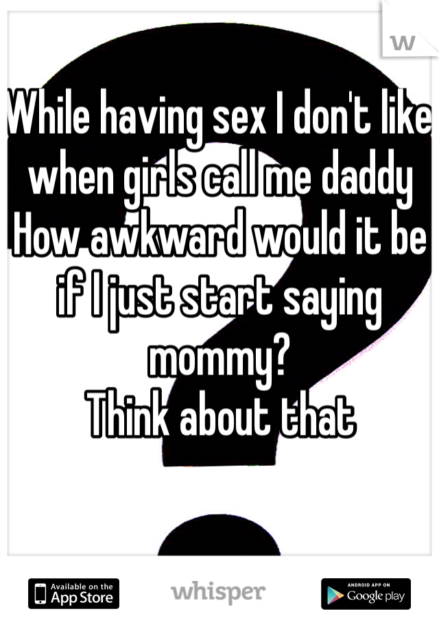 While having sex I don't like when girls call me daddy
How awkward would it be if I just start saying mommy? 
Think about that