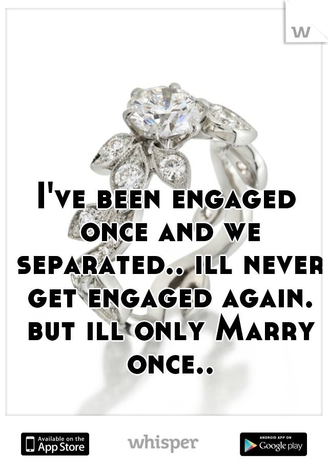I've been engaged once and we separated.. ill never get engaged again. but ill only Marry once..
