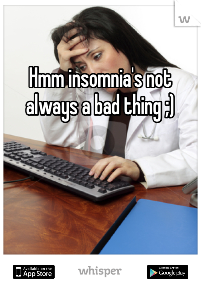 Hmm insomnia's not always a bad thing ;)