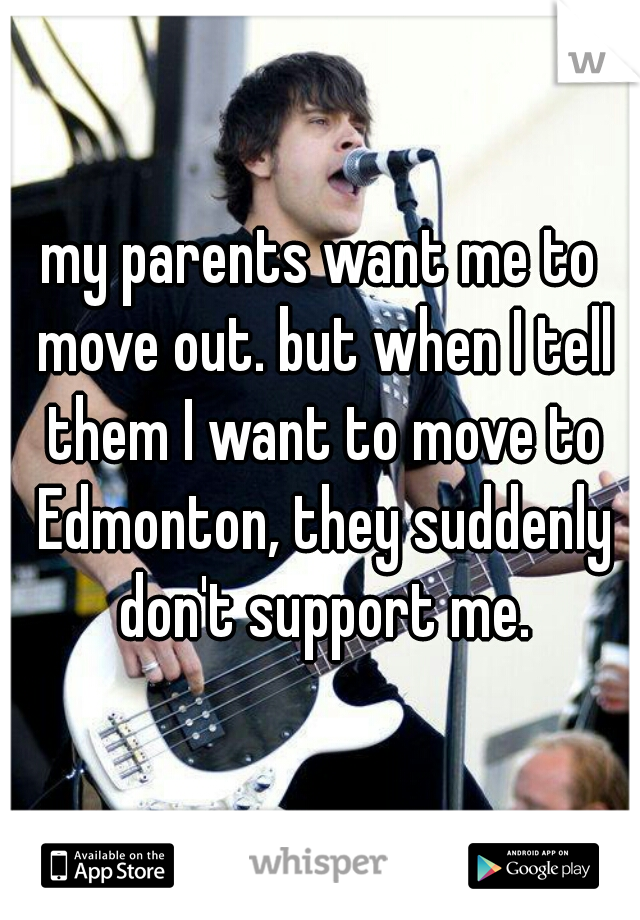 my parents want me to move out. but when I tell them I want to move to Edmonton, they suddenly don't support me.