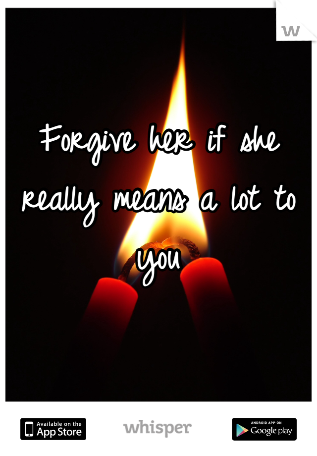 Forgive her if she really means a lot to you