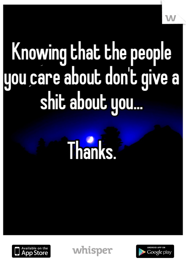 Knowing that the people you care about don't give a shit about you...

Thanks. 