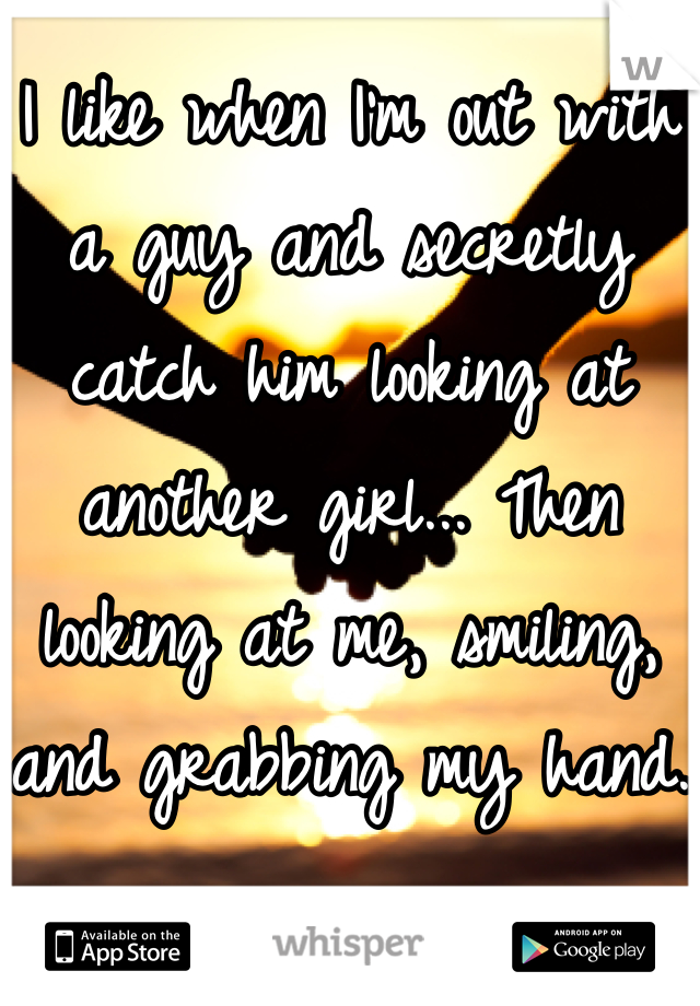 I like when I'm out with a guy and secretly catch him looking at another girl... Then looking at me, smiling, and grabbing my hand.