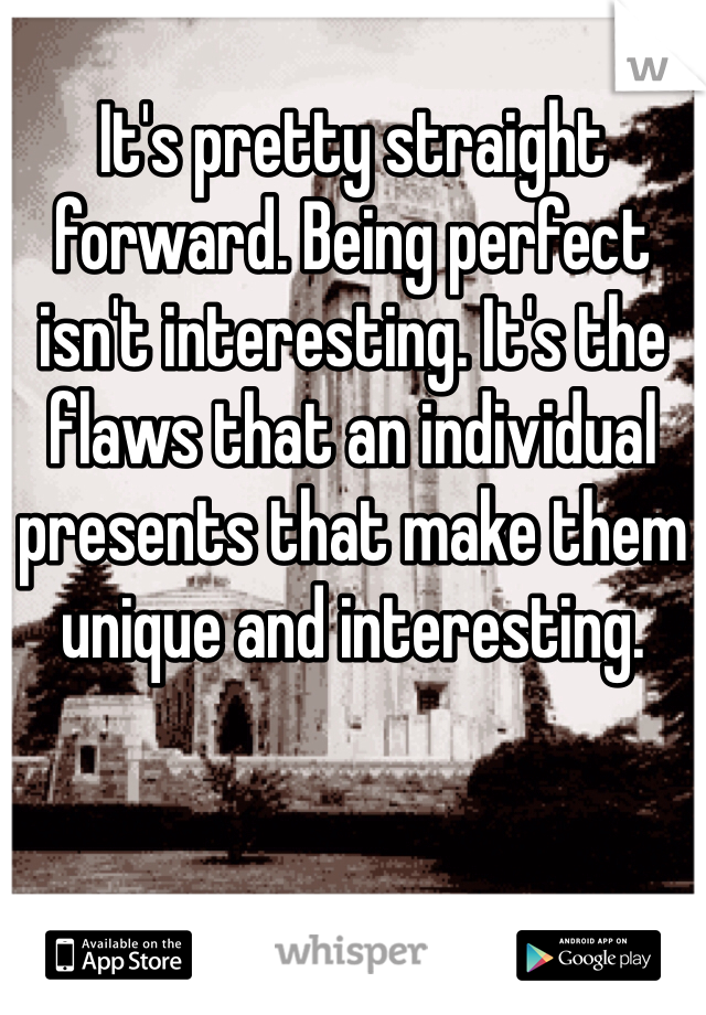 It's pretty straight forward. Being perfect isn't interesting. It's the flaws that an individual presents that make them unique and interesting. 