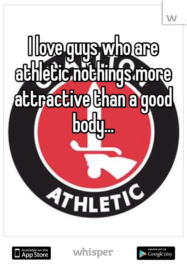 I love guys who are athletic nothings more attractive than a good body...
