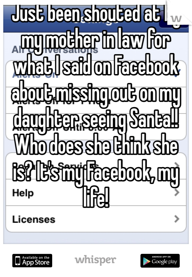 Just been shouted at by my mother in law for what I said on Facebook about missing out on my daughter seeing Santa!! Who does she think she is? It's my Facebook, my life!