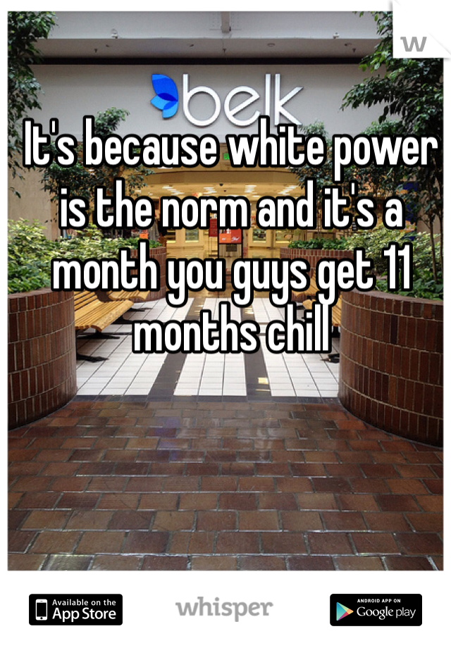 It's because white power is the norm and it's a month you guys get 11 months chill