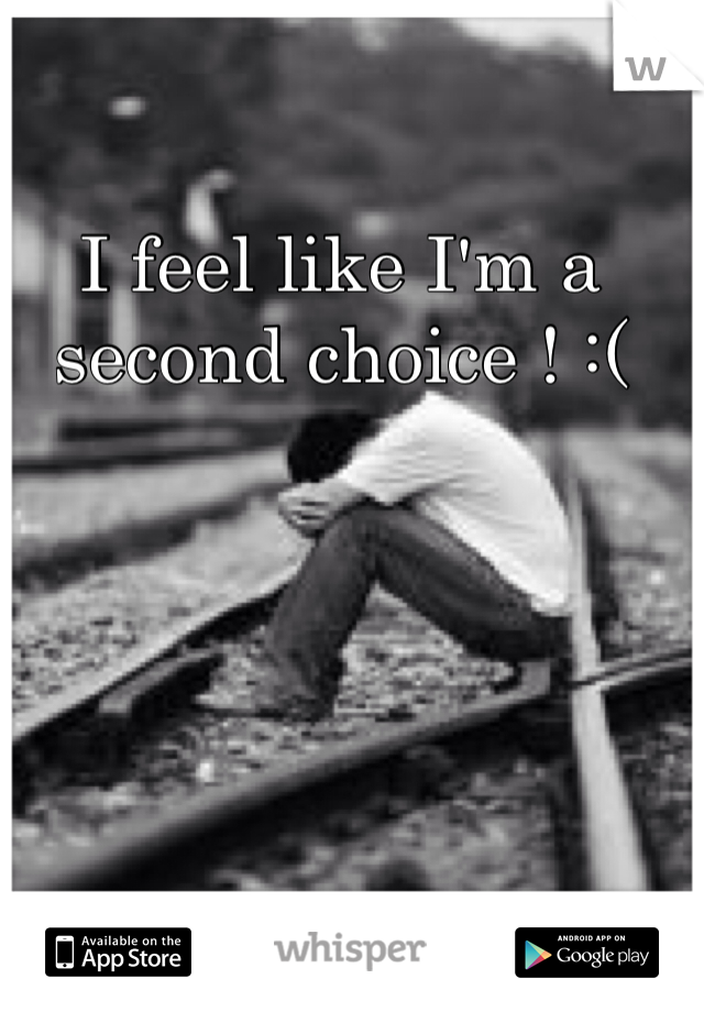I feel like I'm a second choice ! :( 