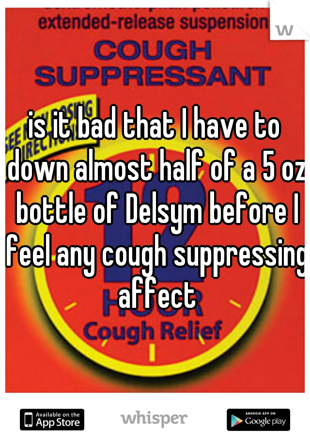 is it bad that I have to down almost half of a 5 oz bottle of Delsym before I feel any cough suppressing affect