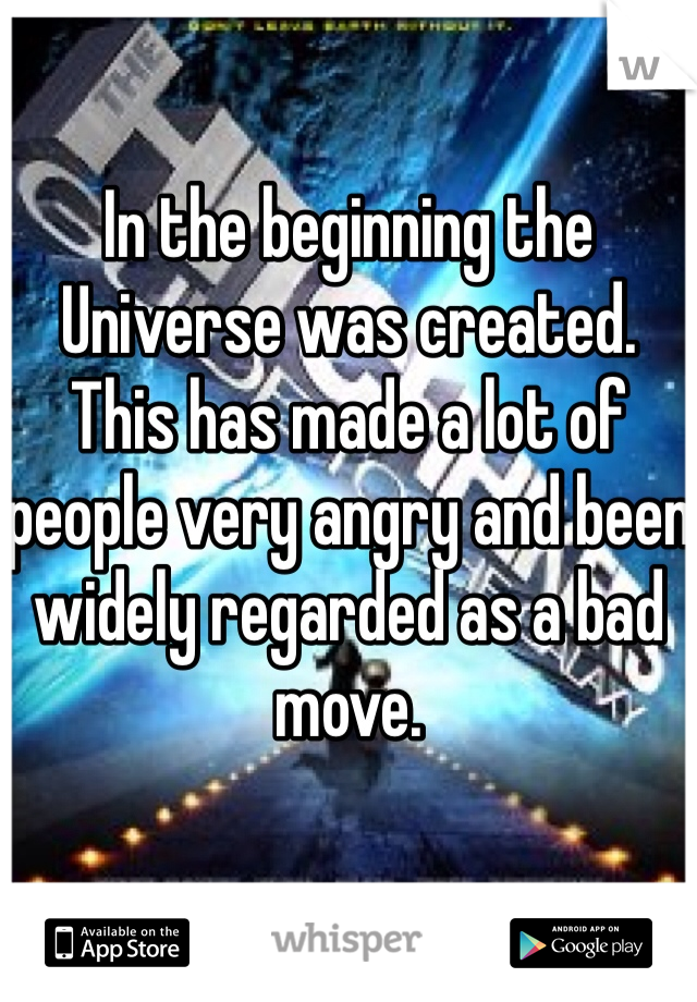 
In the beginning the Universe was created.
This has made a lot of people very angry and been widely regarded as a bad move.
