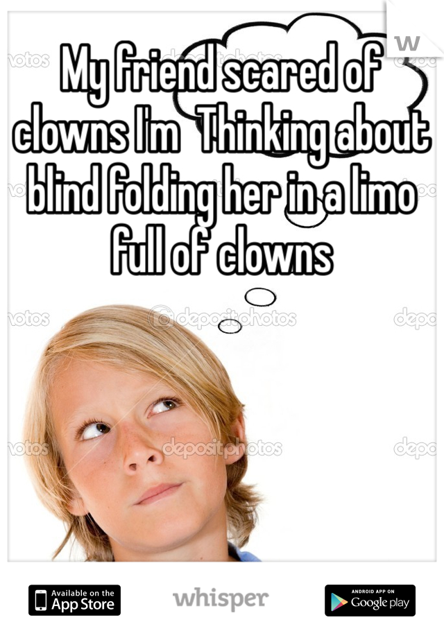 My friend scared of clowns I'm  Thinking about blind folding her in a limo full of clowns 