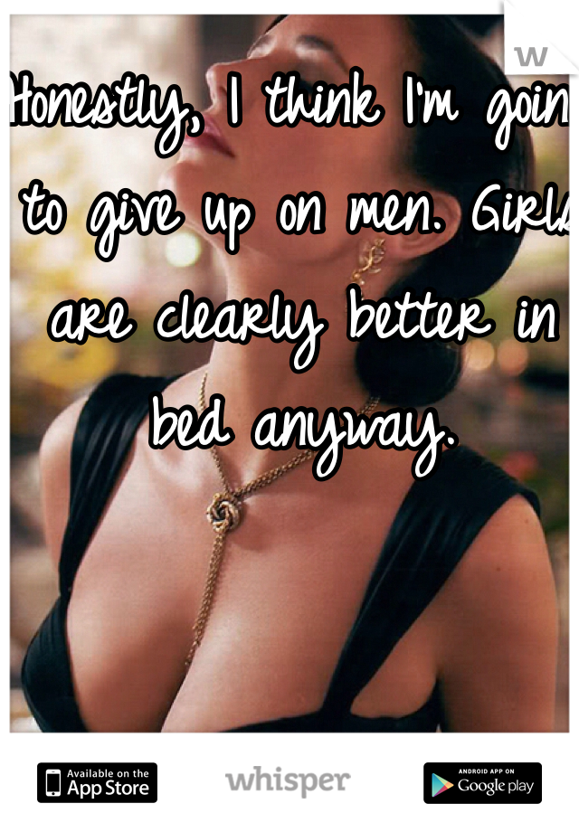 Honestly, I think I'm going to give up on men. Girls are clearly better in bed anyway. 