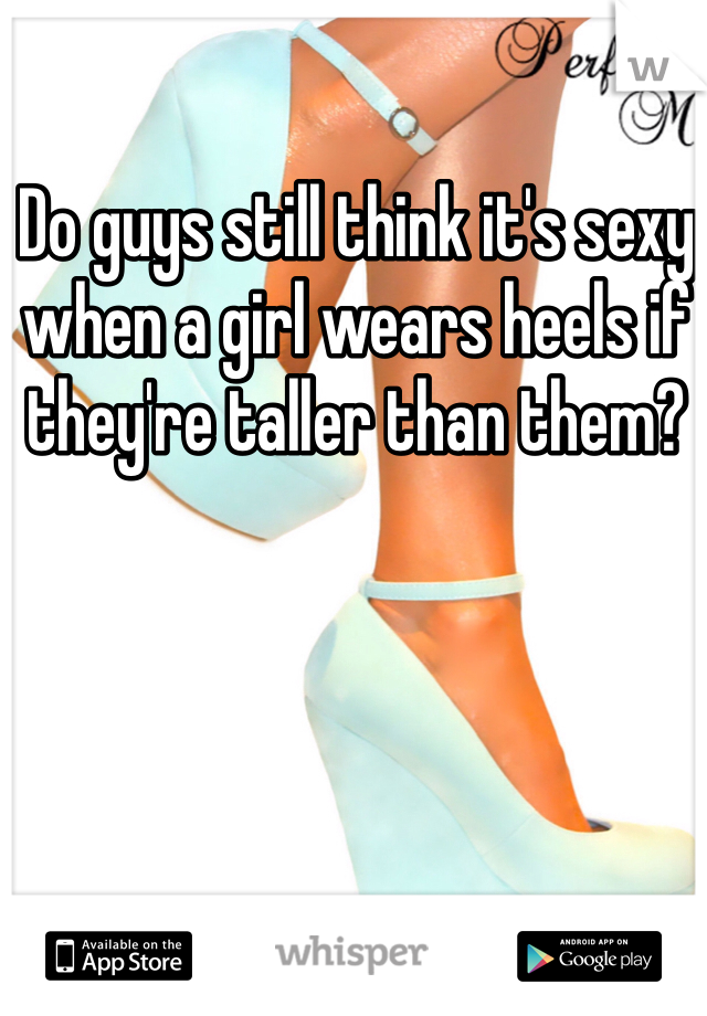 Do guys still think it's sexy when a girl wears heels if they're taller than them?